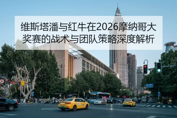 维斯塔潘与红牛在2026摩纳哥大奖赛的战术与团队策略深度解析